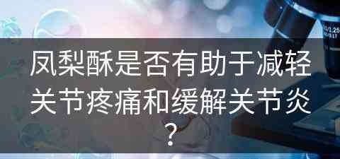 凤梨酥是否有助于减轻关节疼痛和缓解关节炎？